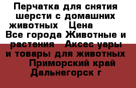 Перчатка для снятия шерсти с домашних животных › Цена ­ 100 - Все города Животные и растения » Аксесcуары и товары для животных   . Приморский край,Дальнегорск г.